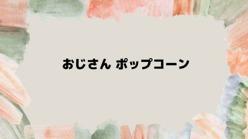 おじさんポップコーンを楽しむ方法